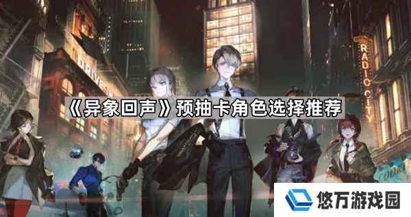 异象回声预抽卡选哪个角色-预抽卡角色选择推荐