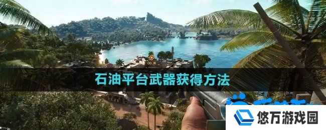 孤岛惊魂6天堂石油平台武器怎么获得-天堂石油平台武器获得方法